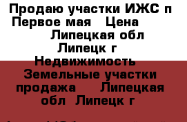 Продаю участки ИЖС п. Первое мая › Цена ­ 325 000 - Липецкая обл., Липецк г. Недвижимость » Земельные участки продажа   . Липецкая обл.,Липецк г.